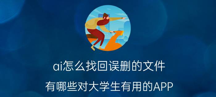 ai怎么找回误删的文件 有哪些对大学生有用的APP？